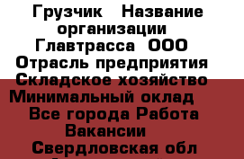 Грузчик › Название организации ­ Главтрасса, ООО › Отрасль предприятия ­ Складское хозяйство › Минимальный оклад ­ 1 - Все города Работа » Вакансии   . Свердловская обл.,Артемовский г.